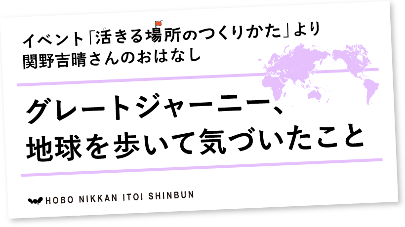 イベント「活きる場所のつくりかた」より関野吉晴さんのおはなしグレートジャーニー、
地球を歩いて気づいたこと