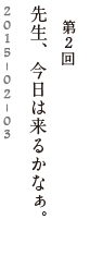 第２回　先生、今日は来るかなぁ。