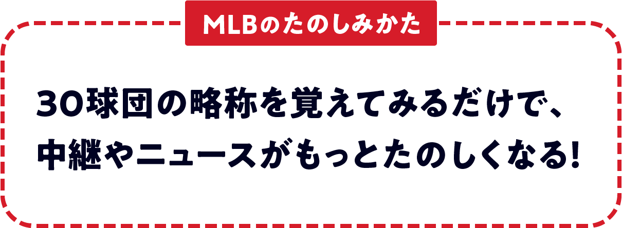 ＜MLBのたのしみかた＞　30球団の略称を覚えてみるだけで、中継やニュースがもっとたのしくなる！