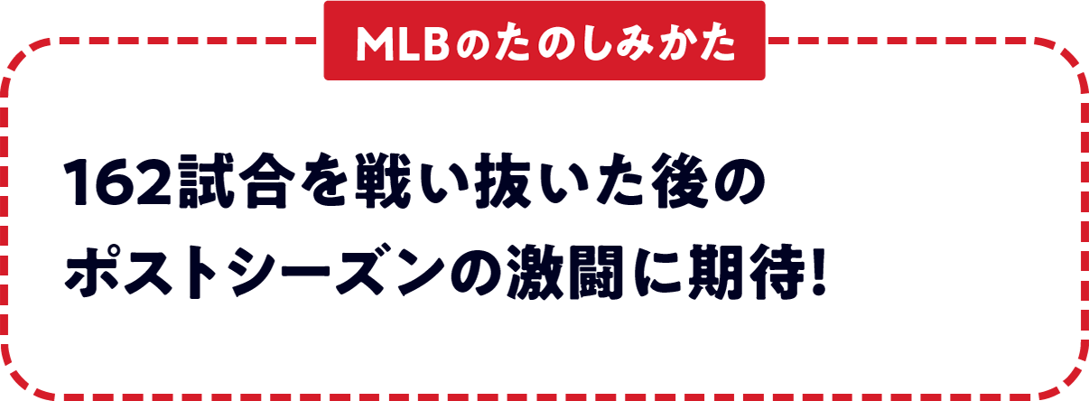 ＜MLBのたのしみかた＞　162試合を戦い抜いた後のポストシーズンの激闘に期待！