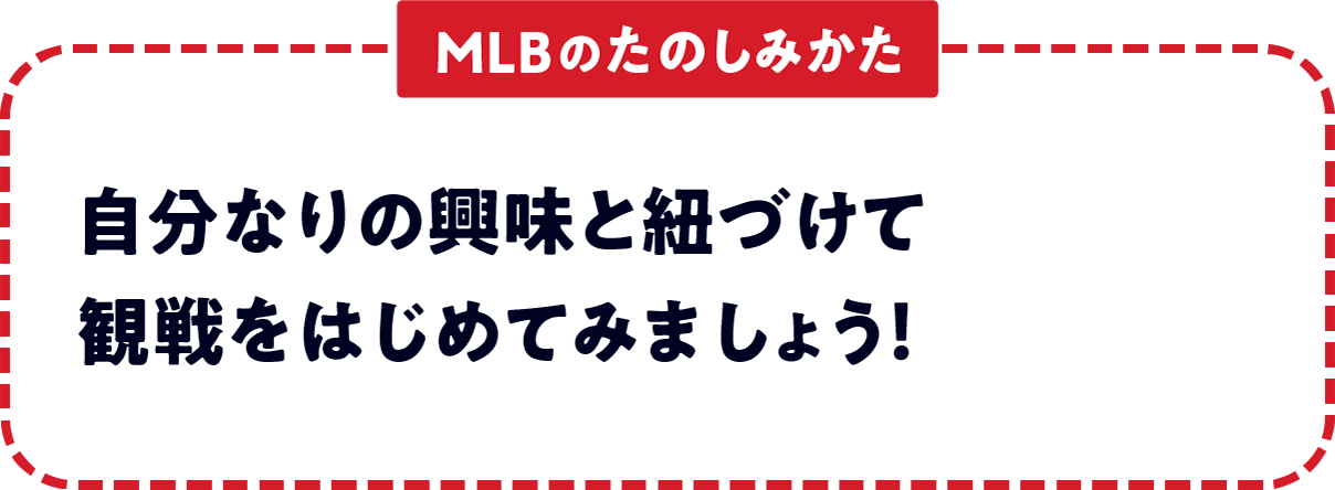 ＜MLBのたのしみかた＞　自分なりの興味と紐づけて観戦をはじめてみましょう！