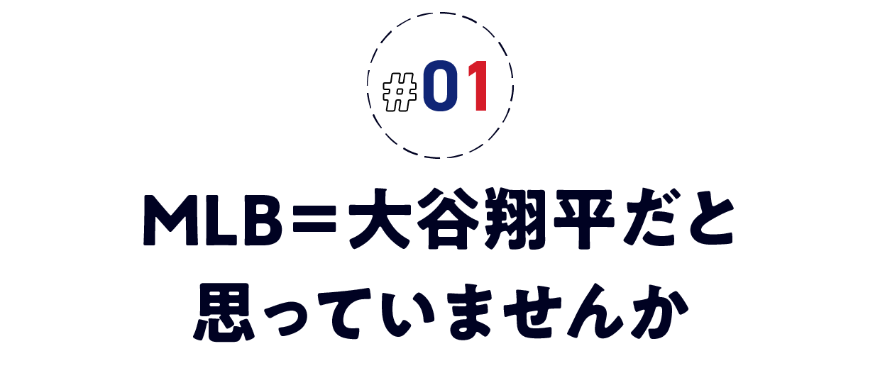 ＃01　MLB＝大谷翔平だと思っていませんか