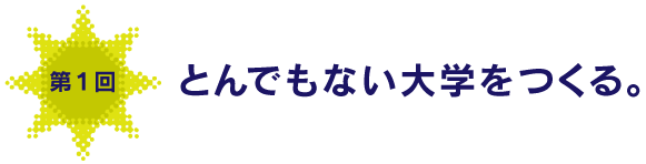 第１回　とんでもない大学をつくる。