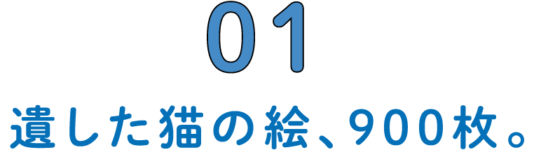 01 遺した猫の絵、900枚。