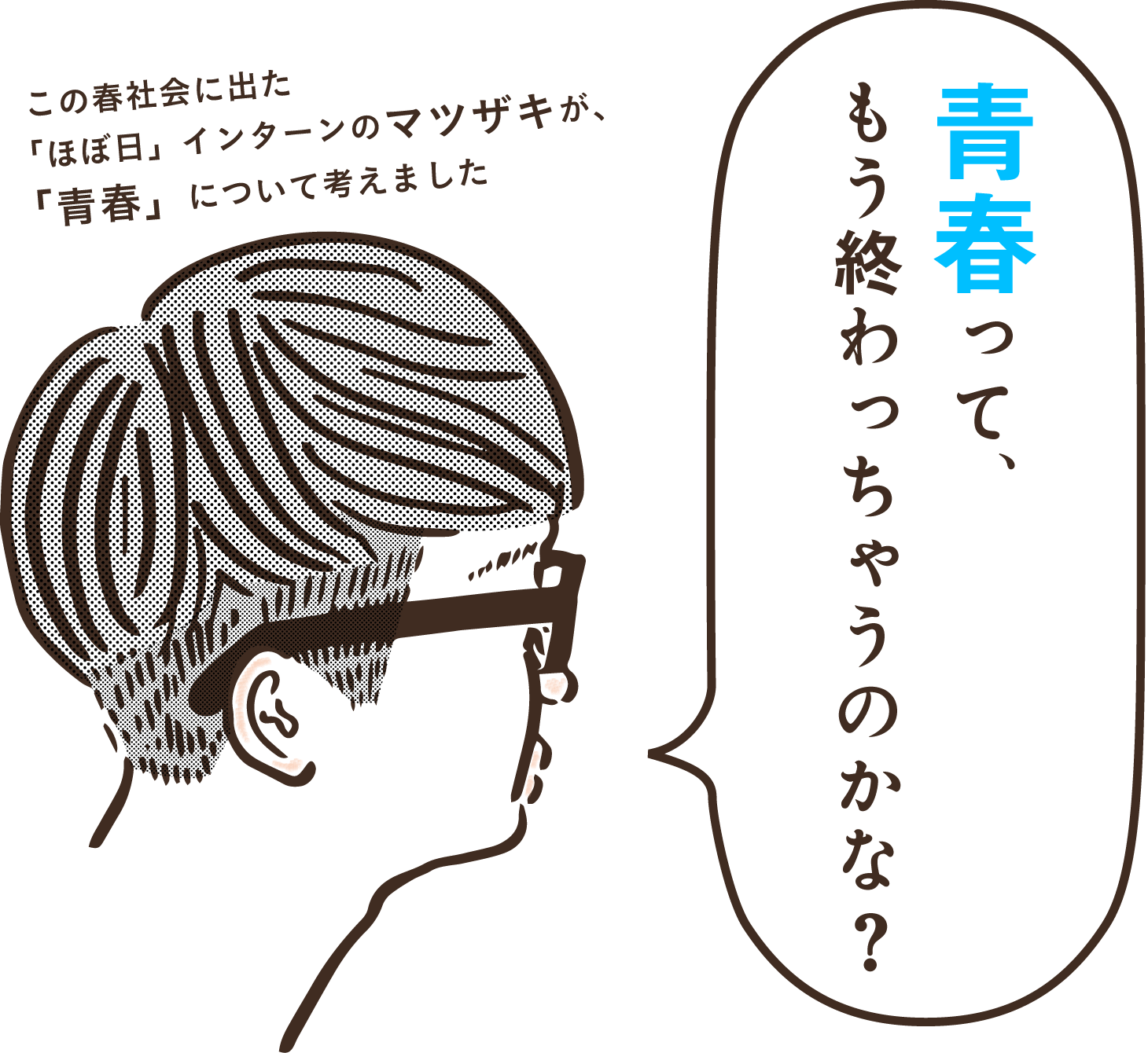 「青春って、もう終わっちゃうのかな？」

この春社会に出た
「ほぼ日」インターンのマツザキが、
「青春」について考えました。
