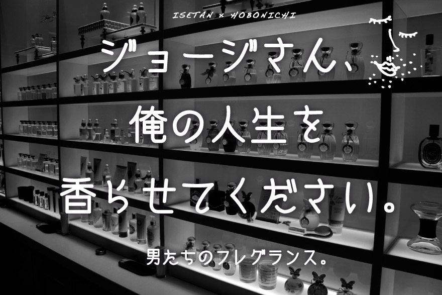 ジョージさん、 俺の人生を 香らせてください。 男たちのフレグランス。