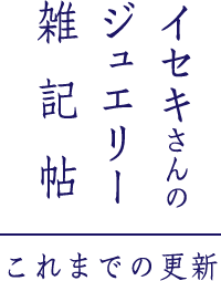 イセキさんのジュエリー雑記帖 これまでの更新