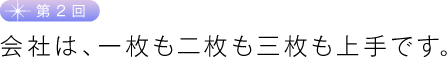 第２回　会社は、一枚も二枚も三枚も上手です。