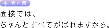 第４回　面接では、ちゃんとすべてがばれますから。