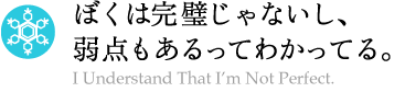 ぼくは完璧じゃないし、弱点もあるって知ってる。