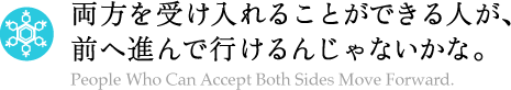 両方を受け入れることができる人が、前へ進んで行けるんじゃないかな。