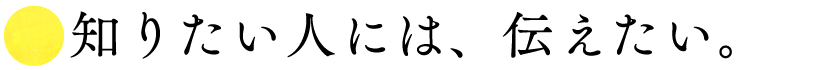 ■知りたい人には、伝えたい。