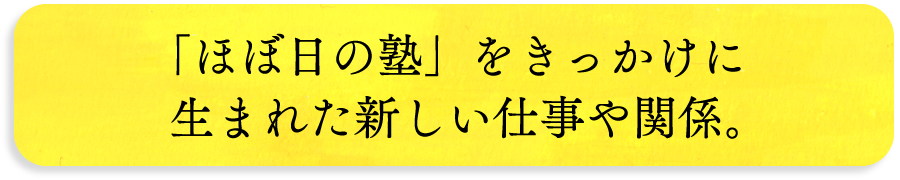 「ほぼ日の塾」をきっかけに生まれた新しい仕事や関係。