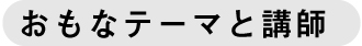 ◇おもなテーマと講師