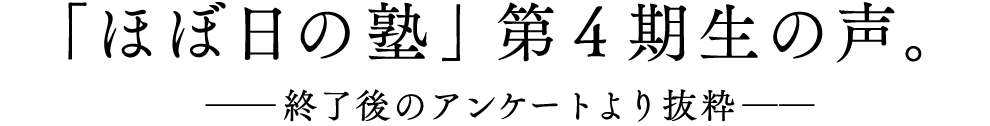 ■「ほぼ日の塾」第4期生の声。　──終了後のアンケートより抜粋──