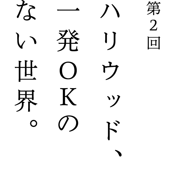 第2回 ハリウッド、一発ＯＫのない世界。