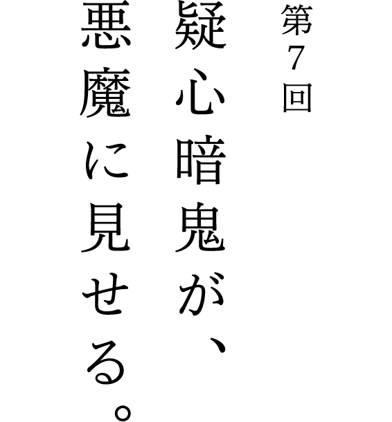 第7回 疑心暗鬼が、悪魔に見せる。