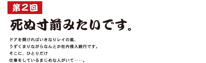 第２回 死ぬ寸前みたいです。  ドアを開ければいきなりレイの嵐、 うずくまりながらなんとか社内侵入続行です。 そこに、ひとりだけ 仕事をしているまじめな人がいて‥‥。