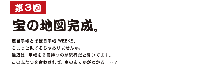 第３回  宝の地図完成。  適当手帳とほぼ日手帳 WEEKS、 ちょっと似てるじゃありませんか。 最近は、手帳を２冊持つのが流行だと聞いてます。 このふたつを合わせれば、宝のありかがわかる‥‥？