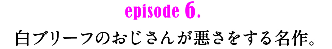 episode6.　白ブリーフのおじさんが悪さをする名作。