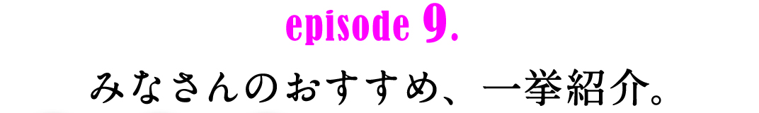 episode9.　みなさんのおすすめ、一挙紹介。