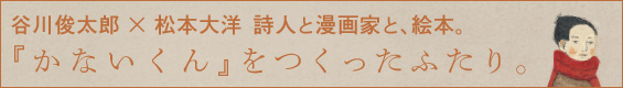 谷川俊太郎 × 松本大洋　詩人と漫画家と、絵本。『かないくん』をつくったふたり。