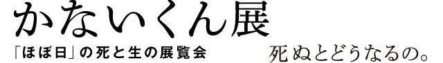 かないくん展　死ぬとどうなるの。「ほぼ日」の死と生の展覧会