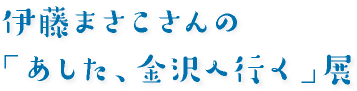 伊藤まさこさんの
「あした、金沢へ行く」展