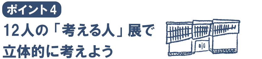 ポイント４
12人の「考える人」展で
立体的に考えよう