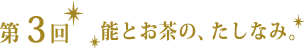 第３回　能とお茶の、たしなみ。