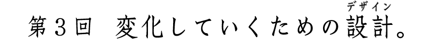 第３回変化していくための設計。