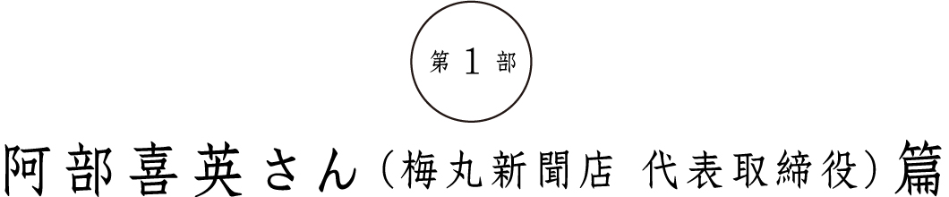 第１部　阿部喜英さん（梅丸新聞店 代表取締役）篇