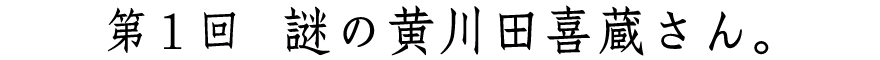 第１回
謎の黄川田喜蔵さん。