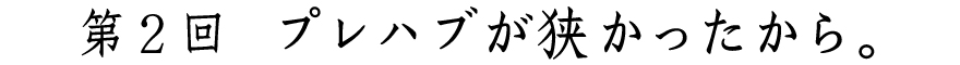 第２回
プレハブが狭かったから。