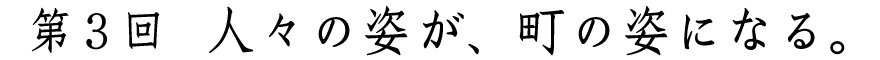 第３回
人々の姿が、町の姿になる。