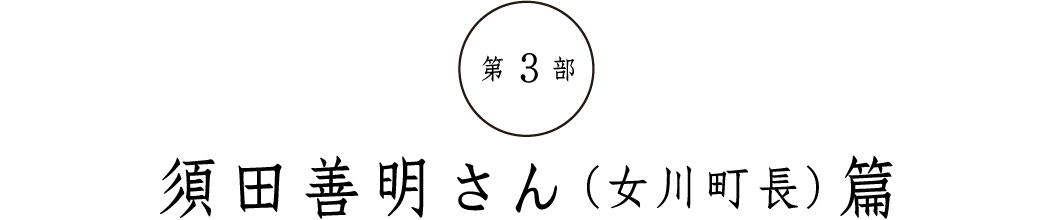 第３部須田善明さん（女川町長）篇