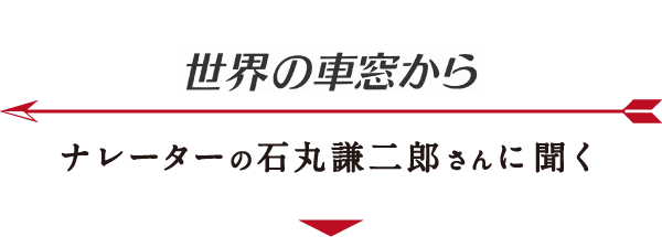 世界の車窓からナレータの石丸謙二郎さんに聞く