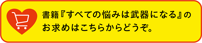 書籍『すべての悩みは武器になる』のお求めはこちらからどうぞ。
