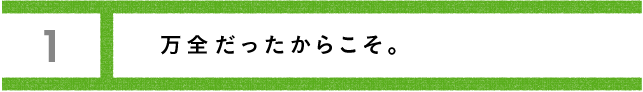 第１回 万全だったからこそ。