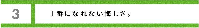 第３回 １番になれない悔しさ。 