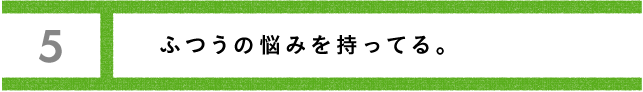 第５回 ふつうの悩みを持ってる。 