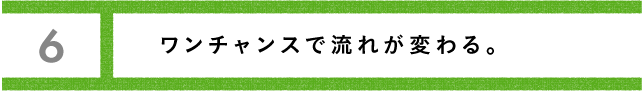 ワンチャンスで流れが変わる。 