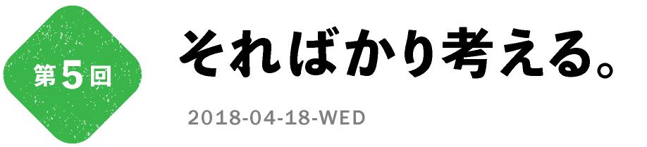 第5回　そればかり考える。