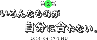 第2話 いろんなものが自分に合わない。 2014-04-11-THU