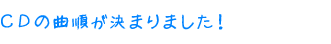 ＣＤの曲順が決まりました！