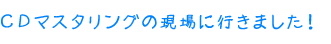 ＣＤマスタリングの現場に行きました！