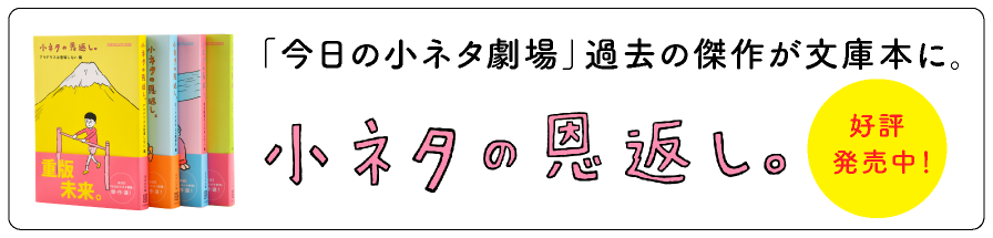 「今日の小ネタ劇場」過去の傑作が文庫本に。 小ネタの恩返し。好評発売中！