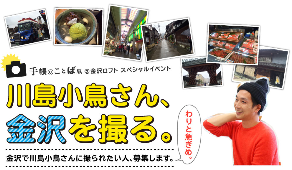 手帳のことば展＠金沢ロフト
スペシャルイベント

川島小鳥さん、
金沢を撮る。

金沢で川島小鳥さんに撮られたい人、募集します。