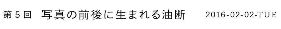 第5回 写真の前後に生まれる油断