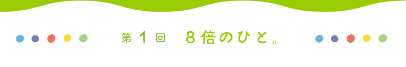 第１回 8倍のひと